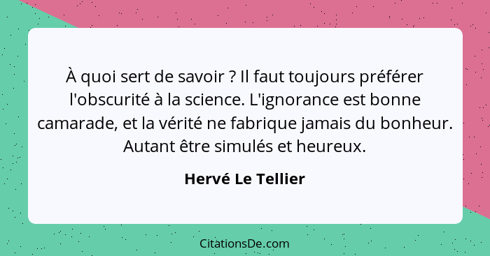 À quoi sert de savoir ? Il faut toujours préférer l'obscurité à la science. L'ignorance est bonne camarade, et la vérité ne fa... - Hervé Le Tellier