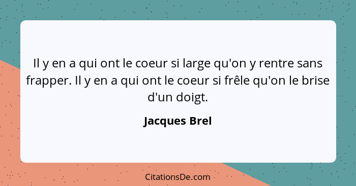 Il y en a qui ont le coeur si large qu'on y rentre sans frapper. Il y en a qui ont le coeur si frêle qu'on le brise d'un doigt.... - Jacques Brel