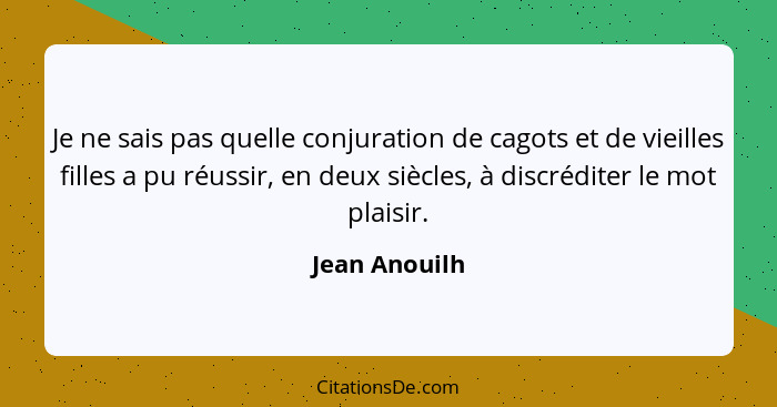 Je ne sais pas quelle conjuration de cagots et de vieilles filles a pu réussir, en deux siècles, à discréditer le mot plaisir.... - Jean Anouilh