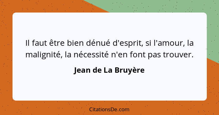 Il faut être bien dénué d'esprit, si l'amour, la malignité, la nécessité n'en font pas trouver.... - Jean de La Bruyère