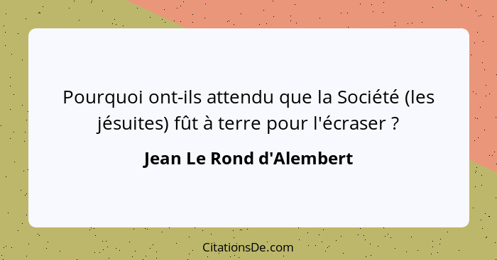 Pourquoi ont-ils attendu que la Société (les jésuites) fût à terre pour l'écraser ?... - Jean Le Rond d'Alembert