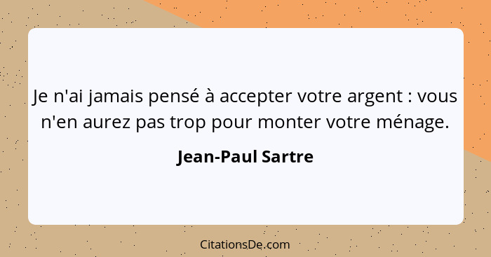 Je n'ai jamais pensé à accepter votre argent : vous n'en aurez pas trop pour monter votre ménage.... - Jean-Paul Sartre