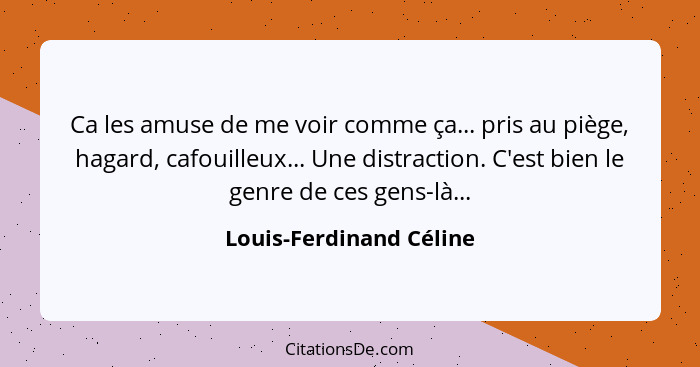 Ca les amuse de me voir comme ça... pris au piège, hagard, cafouilleux... Une distraction. C'est bien le genre de ces gens-là... - Louis-Ferdinand Céline