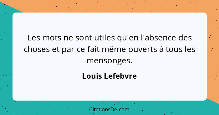 Les mots ne sont utiles qu'en l'absence des choses et par ce fait même ouverts à tous les mensonges.... - Louis Lefebvre