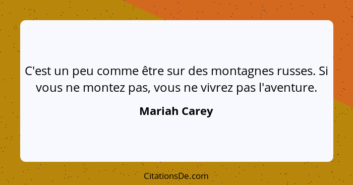 C'est un peu comme être sur des montagnes russes. Si vous ne montez pas, vous ne vivrez pas l'aventure.... - Mariah Carey