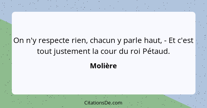 On n'y respecte rien, chacun y parle haut, - Et c'est tout justement la cour du roi Pétaud.... - Molière