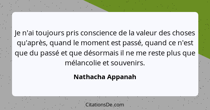 Je n'ai toujours pris conscience de la valeur des choses qu'après, quand le moment est passé, quand ce n'est que du passé et que dé... - Nathacha Appanah