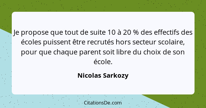 Je propose que tout de suite 10 à 20 % des effectifs des écoles puissent être recrutés hors secteur scolaire, pour que chaque parent... - Nicolas Sarkozy