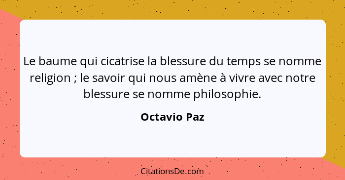 Le baume qui cicatrise la blessure du temps se nomme religion ; le savoir qui nous amène à vivre avec notre blessure se nomme philo... - Octavio Paz