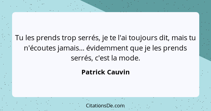 Tu les prends trop serrés, je te l'ai toujours dit, mais tu n'écoutes jamais... évidemment que je les prends serrés, c'est la mode.... - Patrick Cauvin