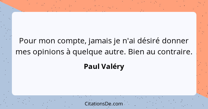 Pour mon compte, jamais je n'ai désiré donner mes opinions à quelque autre. Bien au contraire.... - Paul Valéry