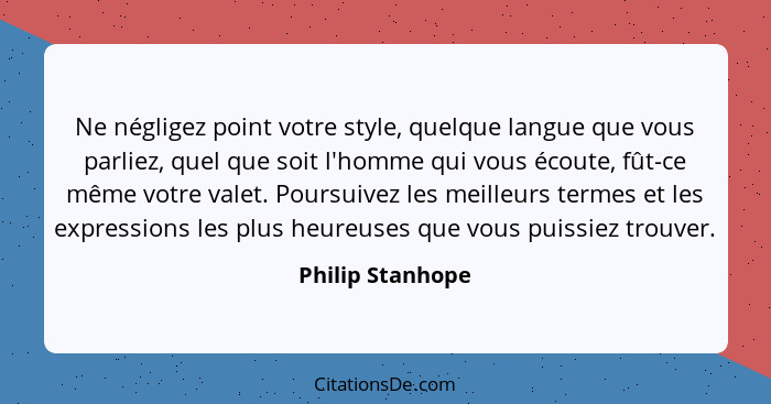 Ne négligez point votre style, quelque langue que vous parliez, quel que soit l'homme qui vous écoute, fût-ce même votre valet. Pour... - Philip Stanhope