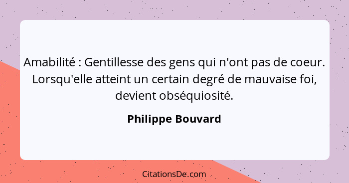 Amabilité : Gentillesse des gens qui n'ont pas de coeur. Lorsqu'elle atteint un certain degré de mauvaise foi, devient obséqui... - Philippe Bouvard