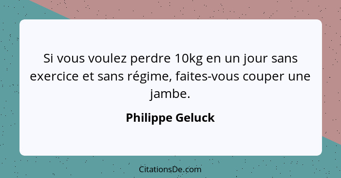 Si vous voulez perdre 10kg en un jour sans exercice et sans régime, faites-vous couper une jambe.... - Philippe Geluck