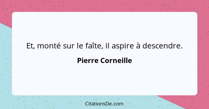 Et, monté sur le faîte, il aspire à descendre.... - Pierre Corneille