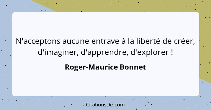 N'acceptons aucune entrave à la liberté de créer, d'imaginer, d'apprendre, d'explorer !... - Roger-Maurice Bonnet