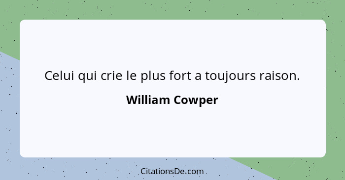 Celui qui crie le plus fort a toujours raison.... - William Cowper