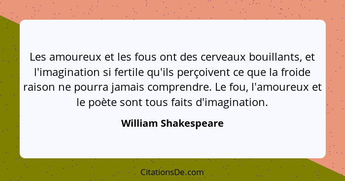 Les amoureux et les fous ont des cerveaux bouillants, et l'imagination si fertile qu'ils perçoivent ce que la froide raison ne p... - William Shakespeare