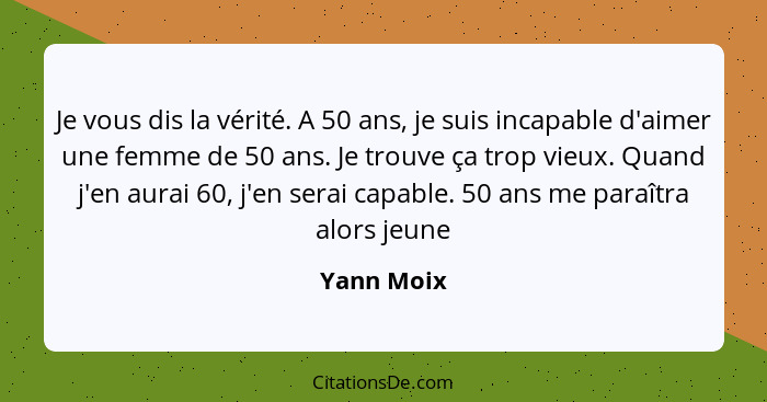 Je vous dis la vérité. A 50 ans, je suis incapable d'aimer une femme de 50 ans. Je trouve ça trop vieux. Quand j'en aurai 60, j'en serai c... - Yann Moix