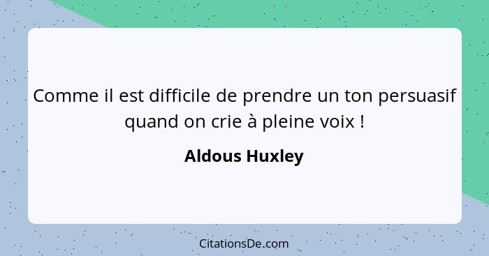 Comme il est difficile de prendre un ton persuasif quand on crie à pleine voix !... - Aldous Huxley