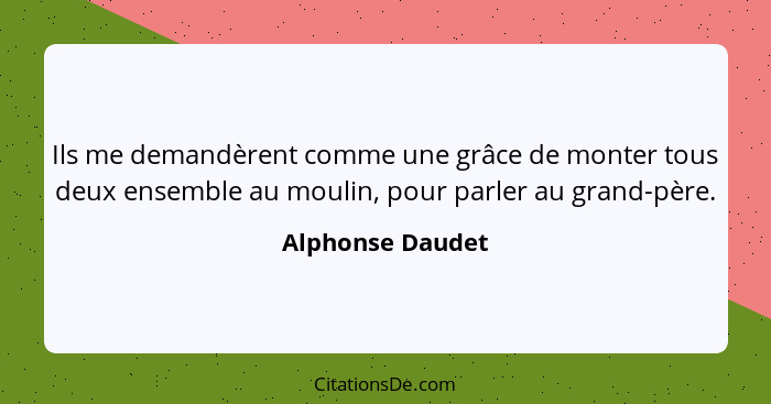 Ils me demandèrent comme une grâce de monter tous deux ensemble au moulin, pour parler au grand-père.... - Alphonse Daudet