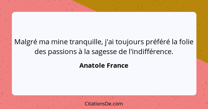 Malgré ma mine tranquille, j'ai toujours préféré la folie des passions à la sagesse de l'indifférence.... - Anatole France