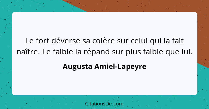 Le fort déverse sa colère sur celui qui la fait naître. Le faible la répand sur plus faible que lui.... - Augusta Amiel-Lapeyre