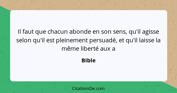 Il faut que chacun abonde en son sens, qu'il agisse selon qu'il est pleinement persuadé, et qu'il laisse la même liberté aux a... - Bible