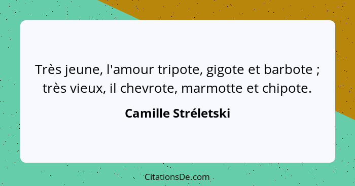 Très jeune, l'amour tripote, gigote et barbote ; très vieux, il chevrote, marmotte et chipote.... - Camille Stréletski