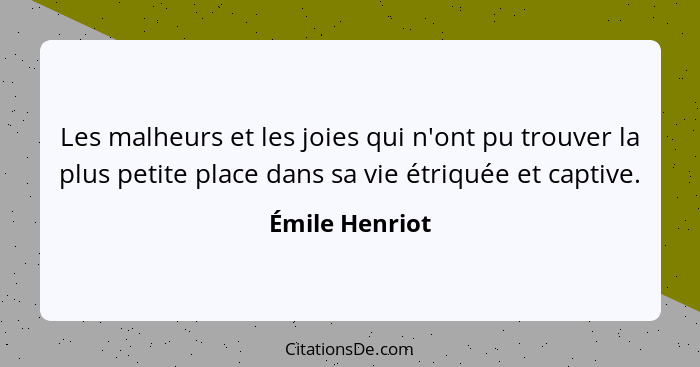 Les malheurs et les joies qui n'ont pu trouver la plus petite place dans sa vie étriquée et captive.... - Émile Henriot