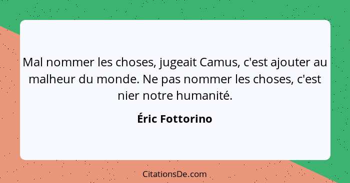 Mal nommer les choses, jugeait Camus, c'est ajouter au malheur du monde. Ne pas nommer les choses, c'est nier notre humanité.... - Éric Fottorino