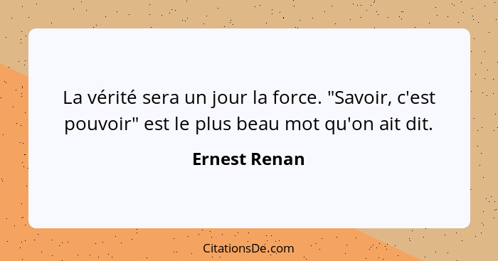 La vérité sera un jour la force. "Savoir, c'est pouvoir" est le plus beau mot qu'on ait dit.... - Ernest Renan