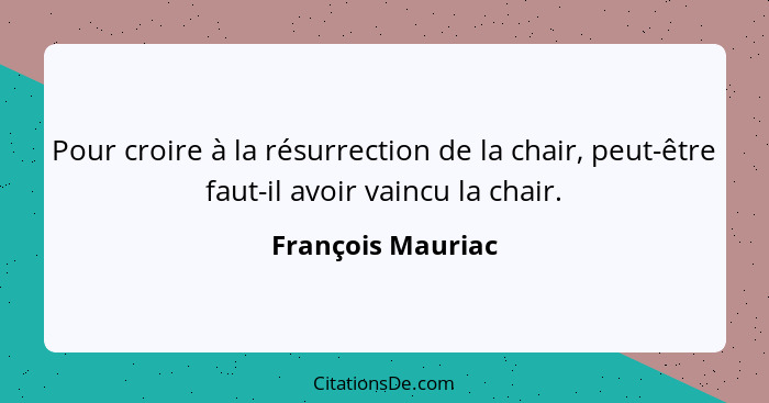 Pour croire à la résurrection de la chair, peut-être faut-il avoir vaincu la chair.... - François Mauriac