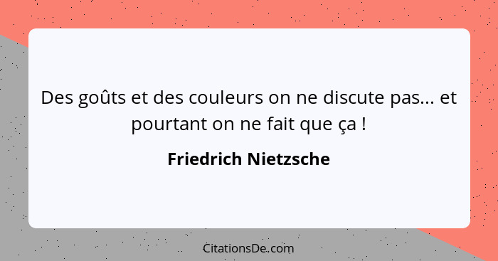 Des goûts et des couleurs on ne discute pas... et pourtant on ne fait que ça !... - Friedrich Nietzsche