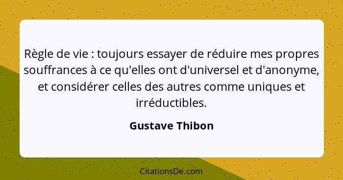 Règle de vie : toujours essayer de réduire mes propres souffrances à ce qu'elles ont d'universel et d'anonyme, et considérer cel... - Gustave Thibon