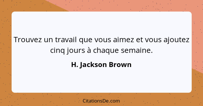 Trouvez un travail que vous aimez et vous ajoutez cinq jours à chaque semaine.... - H. Jackson Brown