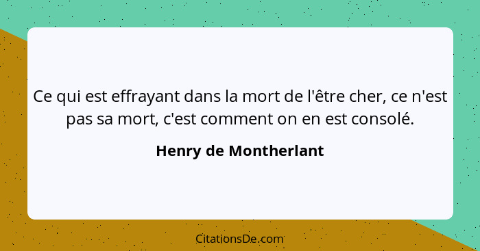 Ce qui est effrayant dans la mort de l'être cher, ce n'est pas sa mort, c'est comment on en est consolé.... - Henry de Montherlant