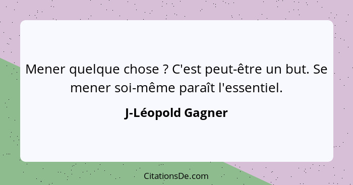 Mener quelque chose ? C'est peut-être un but. Se mener soi-même paraît l'essentiel.... - J-Léopold Gagner