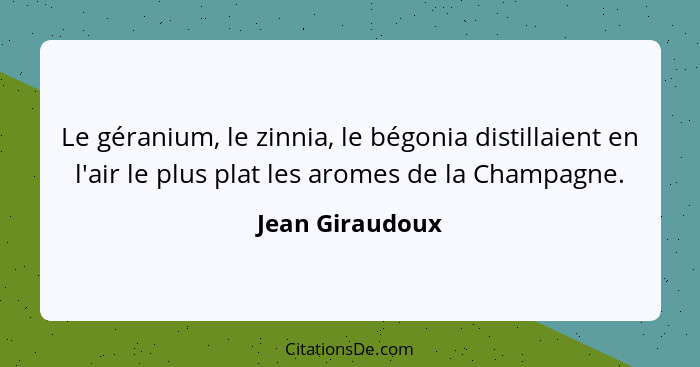 Le géranium, le zinnia, le bégonia distillaient en l'air le plus plat les aromes de la Champagne.... - Jean Giraudoux