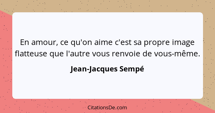 En amour, ce qu'on aime c'est sa propre image flatteuse que l'autre vous renvoie de vous-même.... - Jean-Jacques Sempé