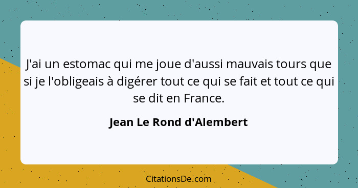 J'ai un estomac qui me joue d'aussi mauvais tours que si je l'obligeais à digérer tout ce qui se fait et tout ce qui se... - Jean Le Rond d'Alembert