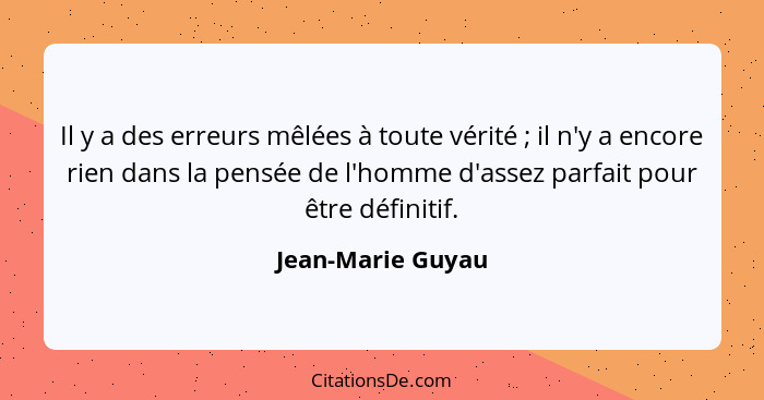 Il y a des erreurs mêlées à toute vérité ; il n'y a encore rien dans la pensée de l'homme d'assez parfait pour être définitif.... - Jean-Marie Guyau