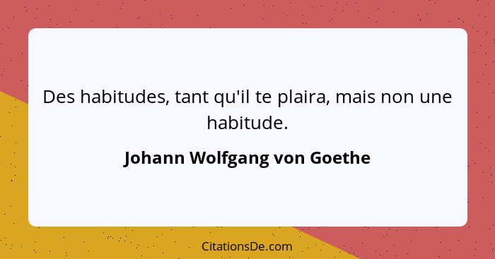 Des habitudes, tant qu'il te plaira, mais non une habitude.... - Johann Wolfgang von Goethe