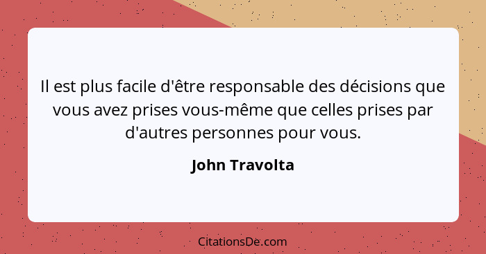 Il est plus facile d'être responsable des décisions que vous avez prises vous-même que celles prises par d'autres personnes pour vous.... - John Travolta