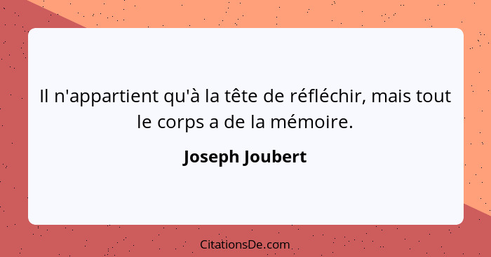 Il n'appartient qu'à la tête de réfléchir, mais tout le corps a de la mémoire.... - Joseph Joubert