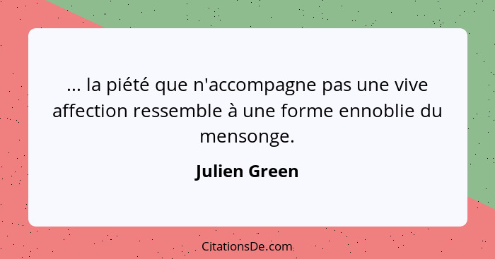 ... la piété que n'accompagne pas une vive affection ressemble à une forme ennoblie du mensonge.... - Julien Green