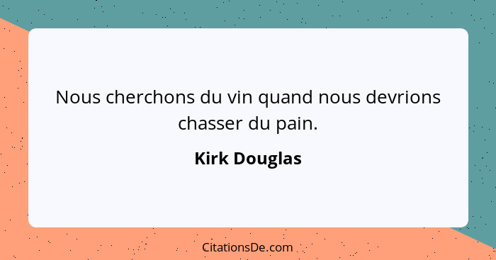 Nous cherchons du vin quand nous devrions chasser du pain.... - Kirk Douglas