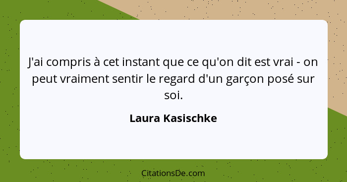 J'ai compris à cet instant que ce qu'on dit est vrai - on peut vraiment sentir le regard d'un garçon posé sur soi.... - Laura Kasischke