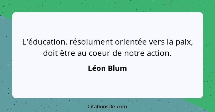 L'éducation, résolument orientée vers la paix, doit être au coeur de notre action.... - Léon Blum