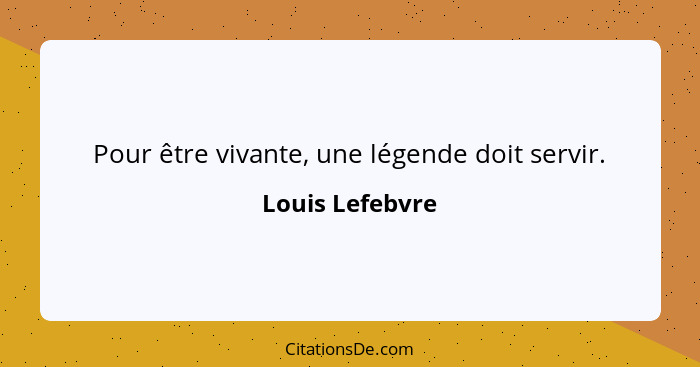 Pour être vivante, une légende doit servir.... - Louis Lefebvre